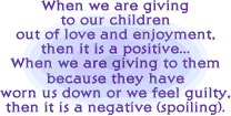 When we are giving to our children out of love and enjoyment, it is a positive... When we are giving to them because they have worn us down or we feel guilty, then it is a negative.