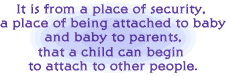 It is from a place of security, a place of being attached to baby and baby to parents, that a child can begin to attach to other people.